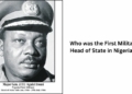 Who was the First Military Head of State in Nigeria